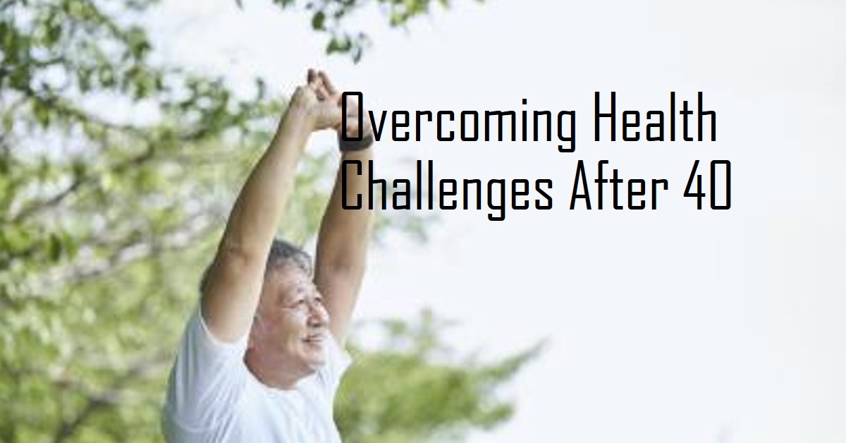 Overcoming Common Health Challenges Past 40: Your Complete Guide to Thriving