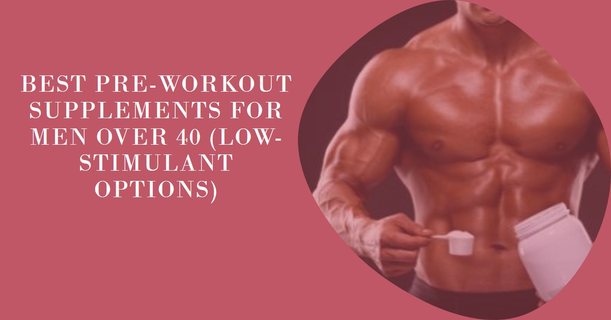 Best Pre-Workout Supplements for Men Over 40 (Low-Stimulant Options)